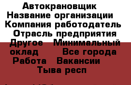 Автокрановщик › Название организации ­ Компания-работодатель › Отрасль предприятия ­ Другое › Минимальный оклад ­ 1 - Все города Работа » Вакансии   . Тыва респ.